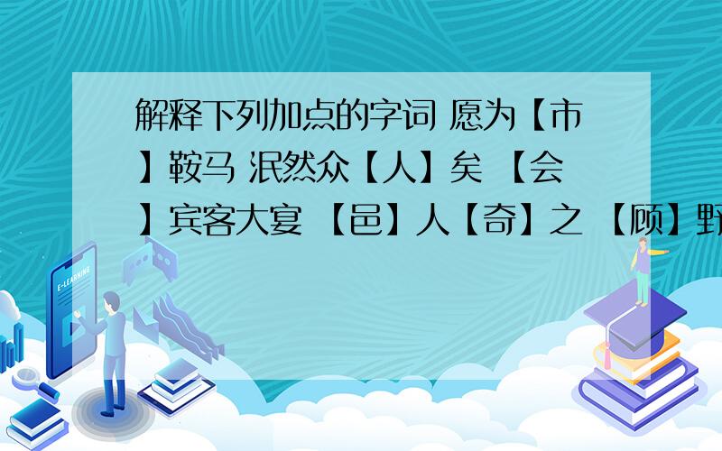 解释下列加点的字词 愿为【市】鞍马 泯然众【人】矣 【会】宾客大宴 【邑】人【奇】之 【顾】野有麦场 【朔】气传金柝 未【尝】识书具 众妙【毕】备