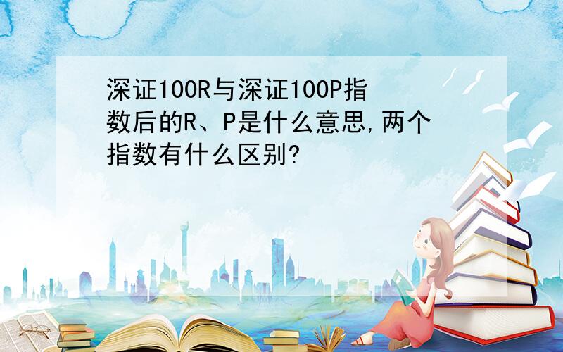 深证100R与深证100P指数后的R、P是什么意思,两个指数有什么区别?