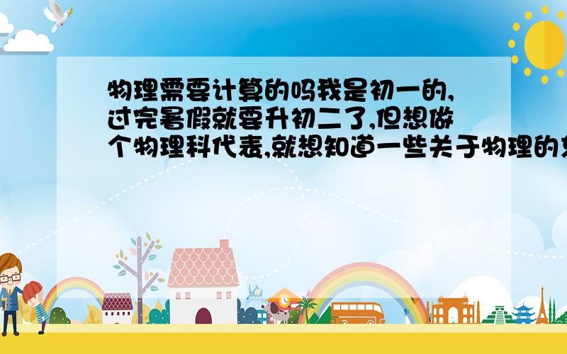 物理需要计算的吗我是初一的,过完暑假就要升初二了,但想做个物理科代表,就想知道一些关于物理的东西