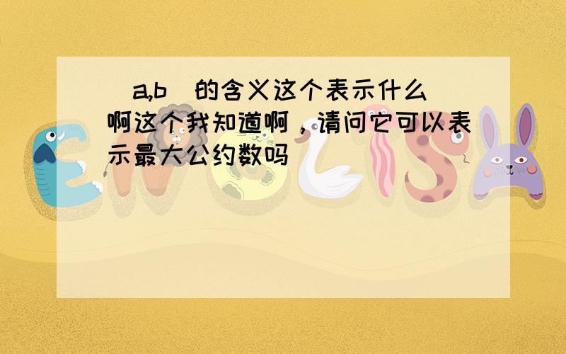 (a,b)的含义这个表示什么啊这个我知道啊，请问它可以表示最大公约数吗