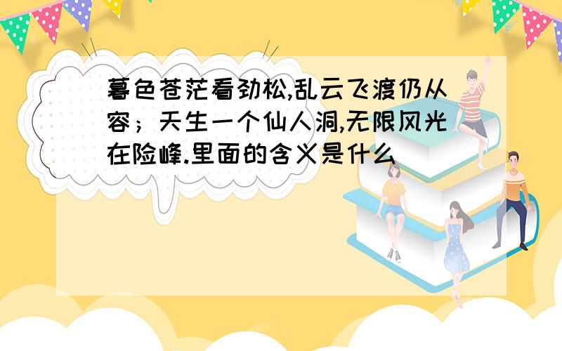 暮色苍茫看劲松,乱云飞渡仍从容；天生一个仙人洞,无限风光在险峰.里面的含义是什么