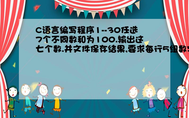 C语言编写程序1--30任选7个不同数和为100.输出这七个数.并文件保存结果,要求每行5组数字输出.运行不出来呀?