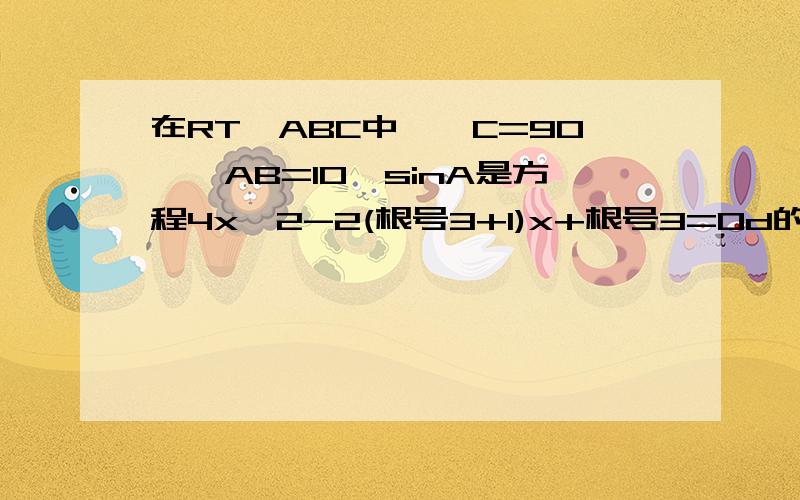 在RT△ABC中,∠C=90°,AB=10,sinA是方程4x^2-2(根号3+1)x+根号3=0d的根,求∠A的度数和△ABC的面积.那个方程解出来的数字好奇怪啊（那个+1不在根号3里面哦）