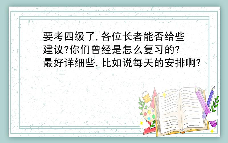 要考四级了,各位长者能否给些建议?你们曾经是怎么复习的?最好详细些,比如说每天的安排啊?