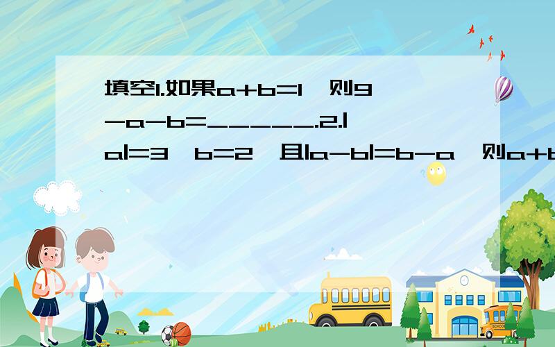 填空1.如果a+b=1,则9-a-b=_____.2.|a|=3,b=2,且|a-b|=b-a,则a+b=______.3.4x^2 + 7x - 5=[8x^2 -______+11]-[______-9x+______].4.若4x^n -(m+1/2)x^3 -1/3是关于x的五次二项式,则m,n满足的条件是_______?5.若x-y=3,x^2·y+xy^2 =15,则3y-5x^