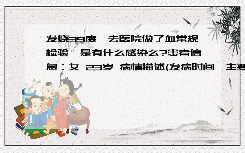 发烧39度,去医院做了血常规检验,是有什么感染么?患者信息：女 23岁 病情描述(发病时间、主要症状等)：白细胞(WBC) 19.0红细胞压积(HCT) 36.3血小板(PLT) 372淋巴细胞比率(LYMPH%) 4.3中性粒细胞比率