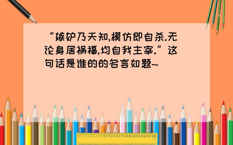 “嫉妒乃天知,模仿即自杀.无论身居祸福,均自我主宰.”这句话是谁的的名言如题~