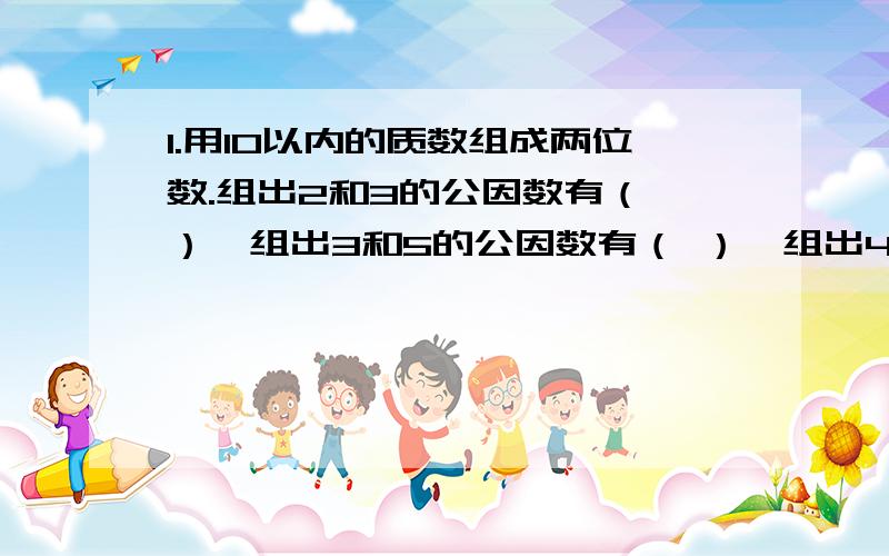 1.用10以内的质数组成两位数.组出2和3的公因数有（ ）,组出3和5的公因数有（ ）,组出4的倍数有（ ）.2.在五分之四、三分之二和十二分之十一中,分数单位最大的分数是（ ）,分数单位最小的