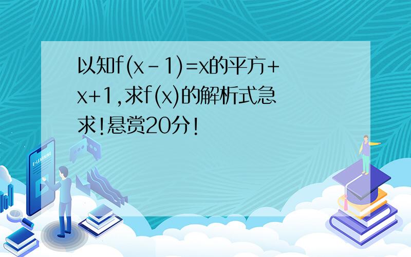 以知f(x-1)=x的平方+x+1,求f(x)的解析式急求!悬赏20分!