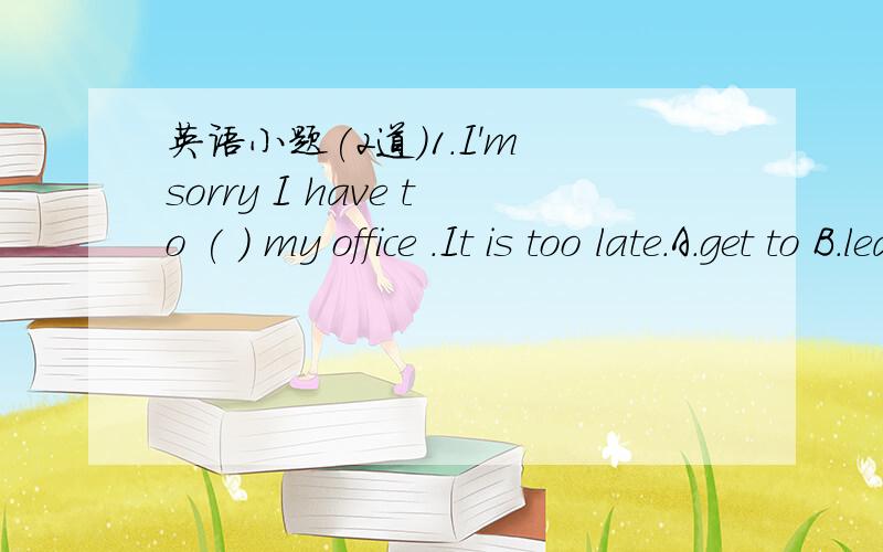 英语小题(2道)1.I'm sorry I have to ( ) my office .It is too late.A.get to B.leave for C.return D.reach 2.My mother does all things at home ,from ( )(do) the cooking to ( ) (wash) the elothes.