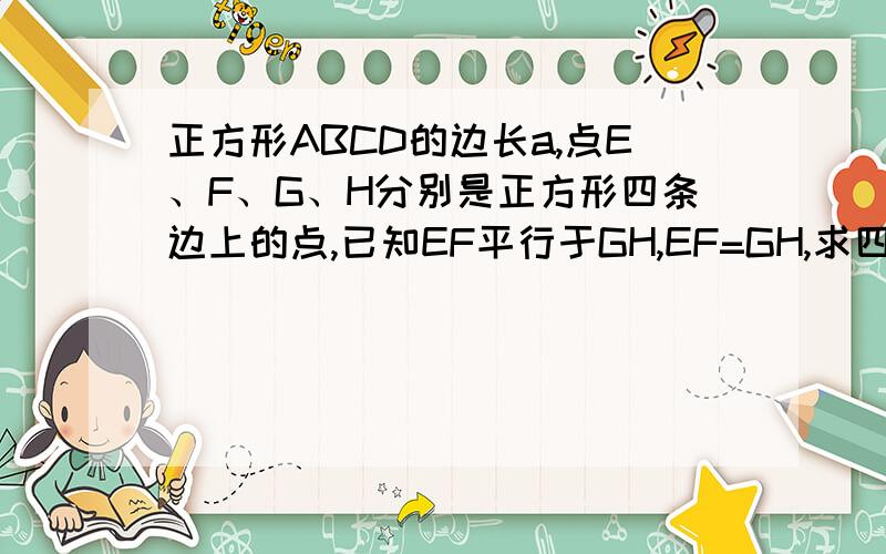 正方形ABCD的边长a,点E、F、G、H分别是正方形四条边上的点,已知EF平行于GH,EF=GH,求四边行EFGH周长的最求四边形EFGH周长的最小值?