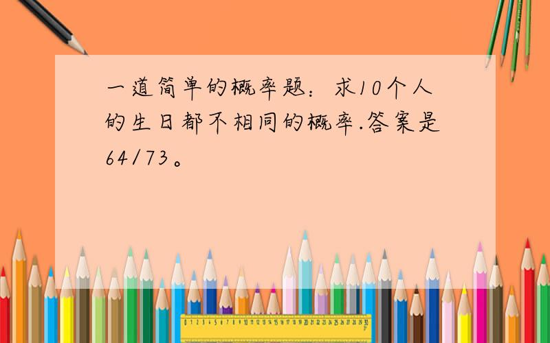 一道简单的概率题：求10个人的生日都不相同的概率.答案是64/73。