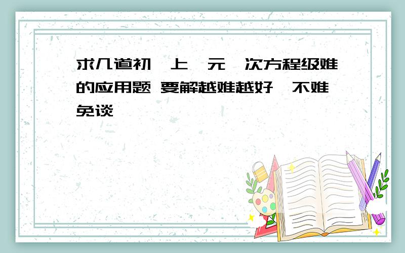 求几道初一上一元一次方程级难的应用题 要解越难越好,不难免谈