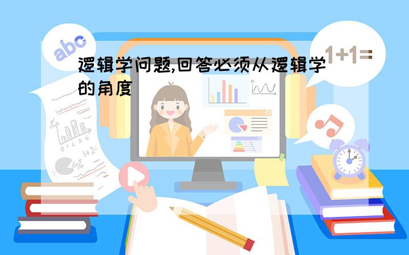 逻辑学问题,回答必须从逻辑学的角度