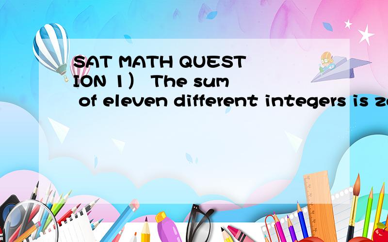 SAT MATH QUESTION 1） The sum of eleven different integers is zero.What is the least number of these integers that must be positive?2) In a certain game,each token has one of three possible values:1 point,5points or 10points.How many different combi