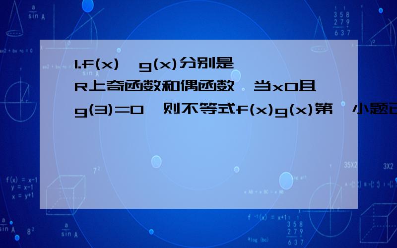 1.f(x),g(x)分别是R上奇函数和偶函数,当x0且g(3)=0,则不等式f(x)g(x)第一小题已解决