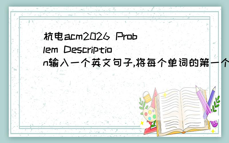 杭电acm2026 Problem Description输入一个英文句子,将每个单词的第一个字母改成大写字母.Input输入数据包含多个测试实例,每个测试实例是一个长度不超过100的英文句子,占一行.Output请输出按照要求