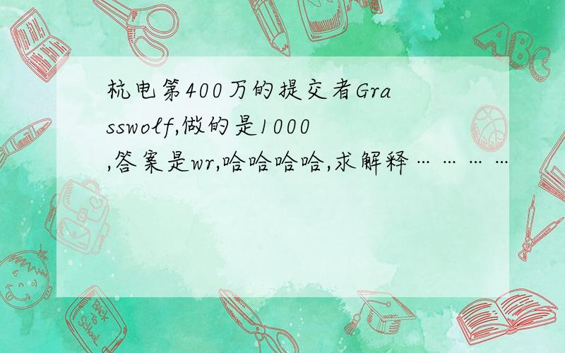 杭电第400万的提交者Grasswolf,做的是1000,答案是wr,哈哈哈哈,求解释…………