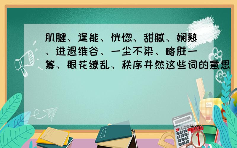 肌腱、逞能、恍惚、甜腻、娴熟、进退维谷、一尘不染、略胜一筹、眼花缭乱、秩序井然这些词的意思