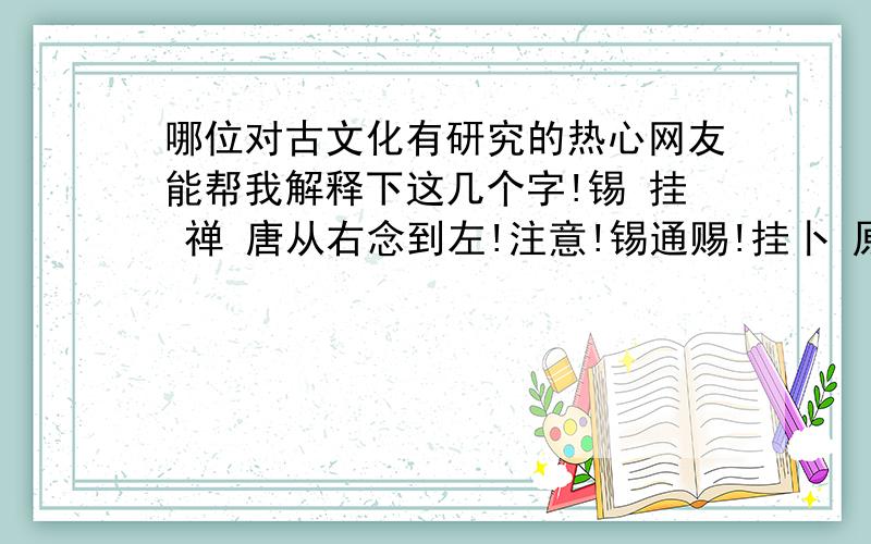 哪位对古文化有研究的热心网友能帮我解释下这几个字!锡 挂 禅 唐从右念到左!注意!锡通赐!挂卜 原文是这个字 挂卜 打不出来！