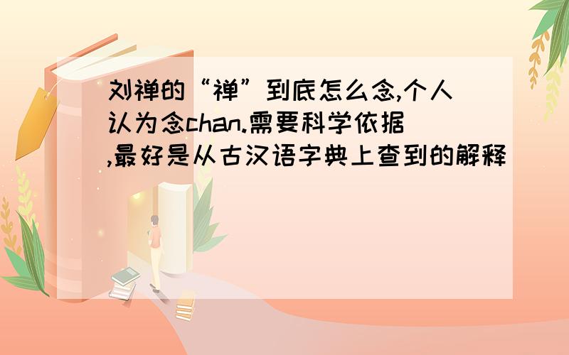 刘禅的“禅”到底怎么念,个人认为念chan.需要科学依据,最好是从古汉语字典上查到的解释