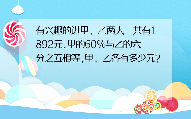 有兴趣的进甲、乙两人一共有1892元,甲的60%与乙的六分之五相等,甲、乙各有多少元?