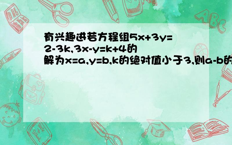 有兴趣进若方程组5x+3y=2-3k,3x-y=k+4的解为x=a,y=b,k的绝对值小于3,则a-b的取值范围是