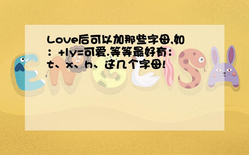 Love后可以加那些字母,如：+ly=可爱.等等最好有：t、x、h、这几个字母!