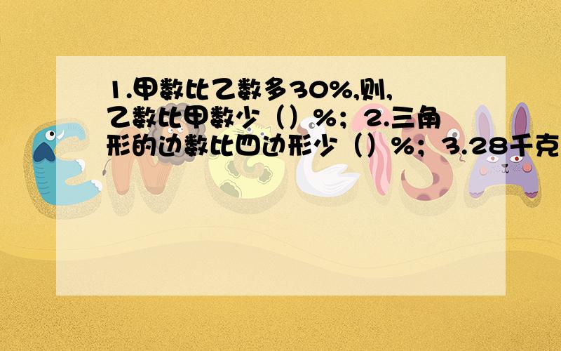 1.甲数比乙数多30%,则,乙数比甲数少（）%；2.三角形的边数比四边形少（）%；3.28千克比（）多12.5%