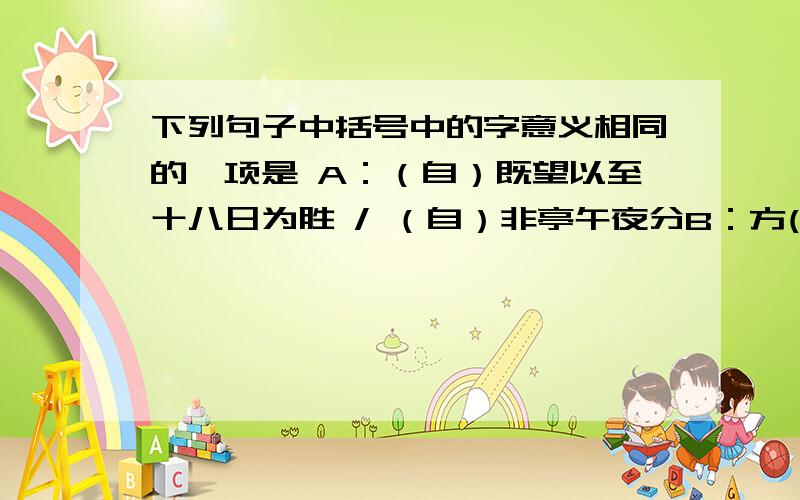 下列句子中括号中的字意义相同的一项是 A：（自）既望以至十八日为胜 / （自）非亭午夜分B：方(其)远出海门 / 安陵君(其）许寡人C:（而）旗尾略不沾湿 / 学（而）时习之D：（虽）席地不