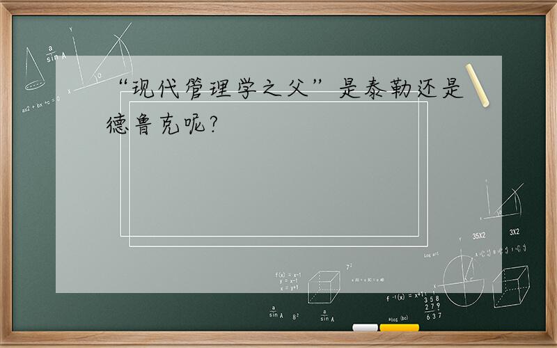 “现代管理学之父”是泰勒还是德鲁克呢?