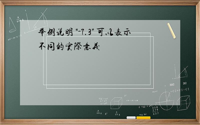 举例说明“-7.3”可以表示不同的实际意义