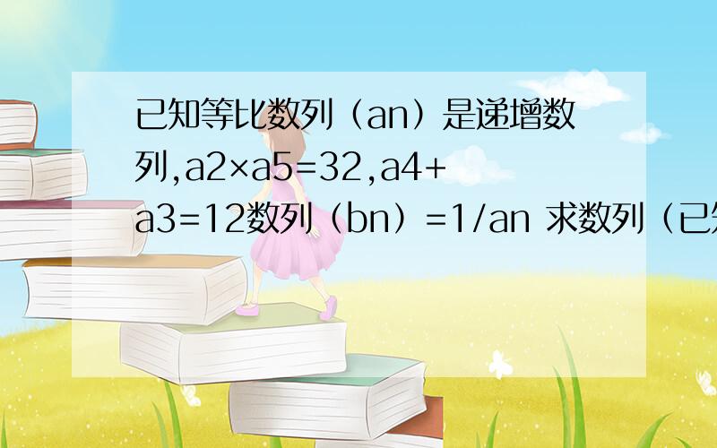 已知等比数列（an）是递增数列,a2×a5=32,a4+a3=12数列（bn）=1/an 求数列（已知等比数列（an）是递增数列,a2×a5=32,a4+a3=12数列（bn）=1/an 求数列（nbn）的前n项和