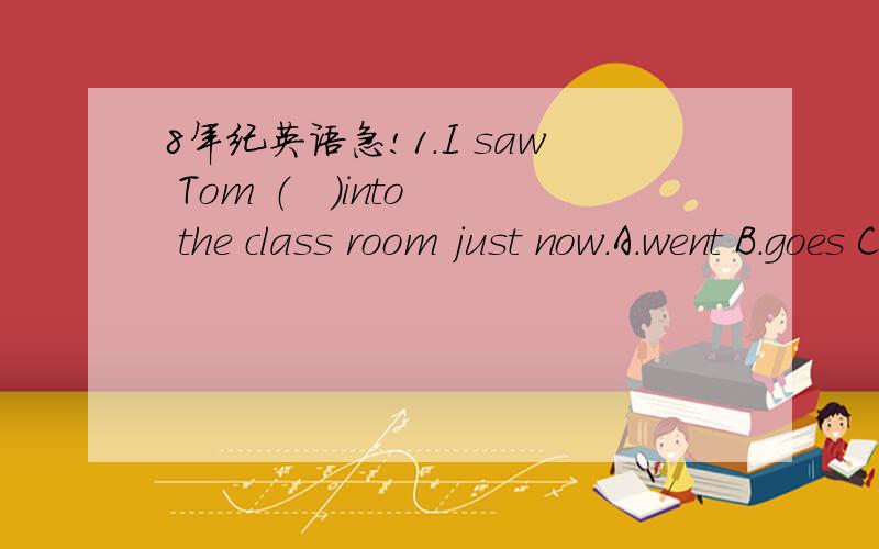 8年纪英语急!1.I saw Tom （   ）into the class room just now.A.went B.goes C.going D.goa2.There is (  ) milk in the class.Could you please let me have (  )?A.a little；any B.a little;more C.little;some D.little;any3.Mr Green with his children