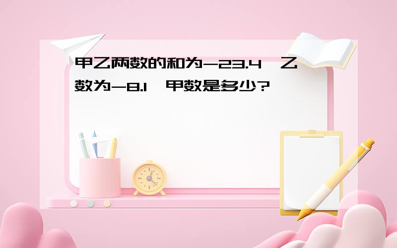 甲乙两数的和为-23.4,乙数为-8.1,甲数是多少?