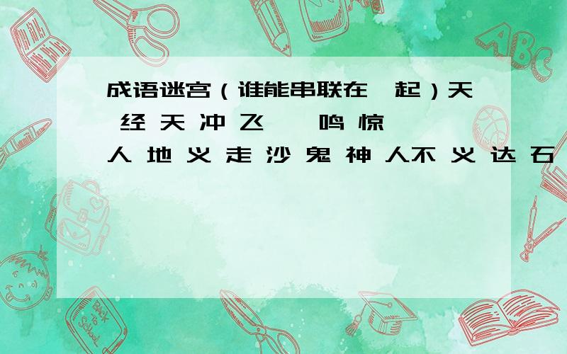 成语迷宫（谁能串联在一起）天 经 天 冲 飞 一 鸣 惊人 地 义 走 沙 鬼 神 人不 义 达 石 破 天 共 灾容 辞 不 道 乐 惊 怒 苦久 治 长 安 贫 天 心 良安 国 天 久 地 动 用 天居 乐 手 勤 工 以