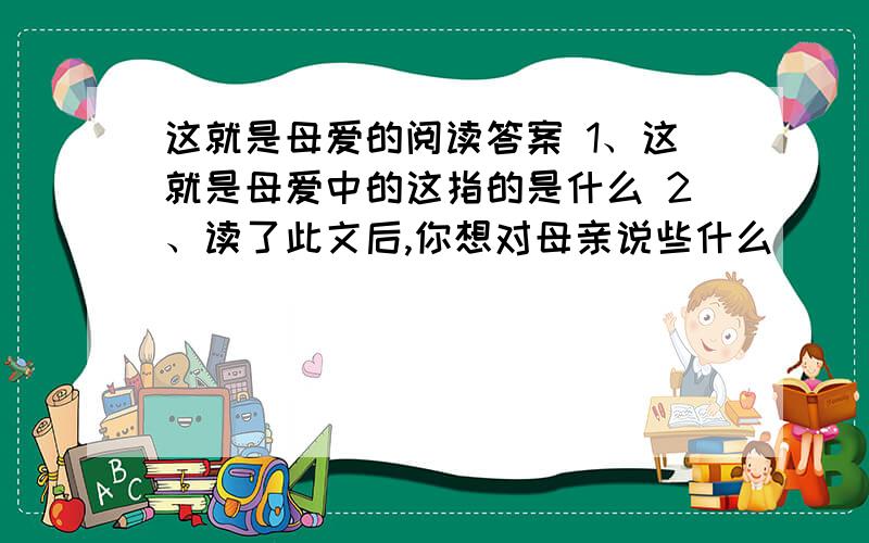 这就是母爱的阅读答案 1、这就是母爱中的这指的是什么 2、读了此文后,你想对母亲说些什么