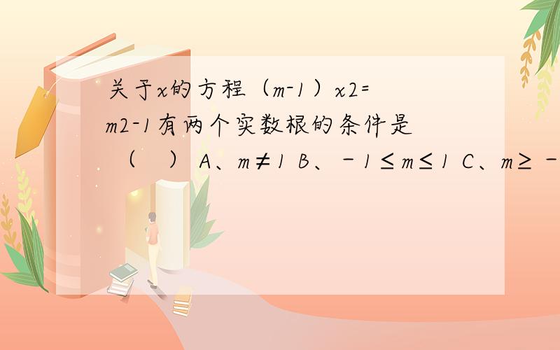 关于x的方程（m-1）x2=m2-1有两个实数根的条件是 （　） A、m≠1 B、－1≤m≤1 C、m≥－1,且m≠1 D、m>1