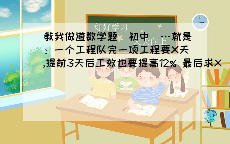 教我做道数学题[初中]…就是：一个工程队完一项工程要X天,提前3天后工效也要提高12% 最后求X