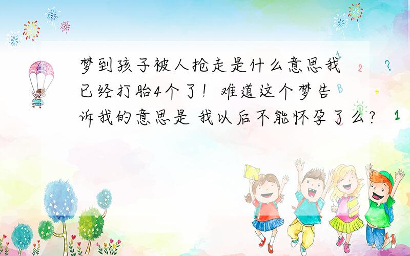 梦到孩子被人抢走是什么意思我已经打胎4个了！难道这个梦告诉我的意思是 我以后不能怀孕了么？