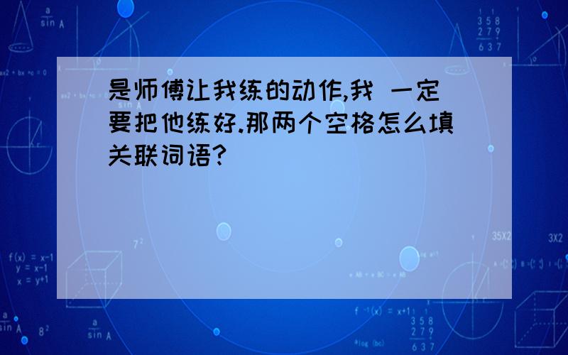 是师傅让我练的动作,我 一定要把他练好.那两个空格怎么填关联词语?