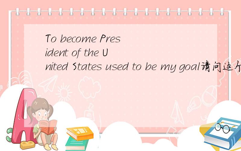 To become President of the United States used to be my goal请问这个句子中的主谓宾是哪些?