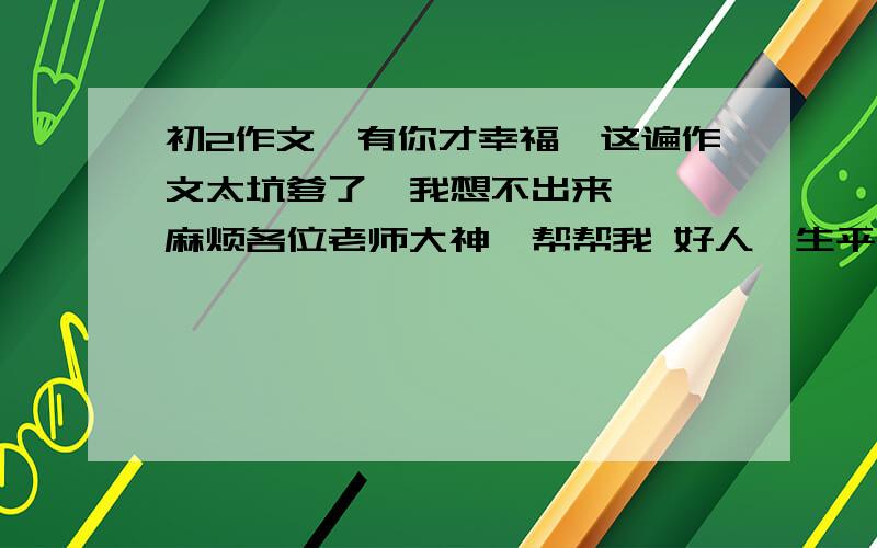 初2作文《有你才幸福》这遍作文太坑爹了  我想不出来  麻烦各位老师大神  帮帮我 好人一生平安 求对了600字以上的.