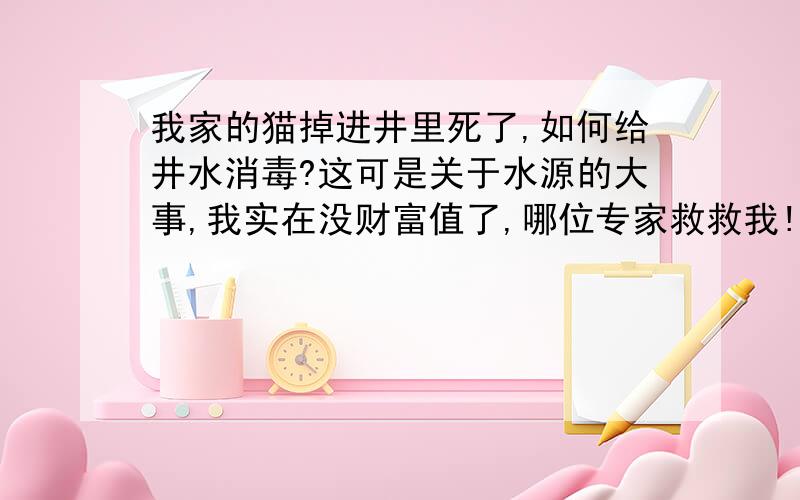 我家的猫掉进井里死了,如何给井水消毒?这可是关于水源的大事,我实在没财富值了,哪位专家救救我!我家的猫刚今天下午掉进去的,体积为2立方分米差不多吧.沉下去了,他们说会浮上来.等猫浮