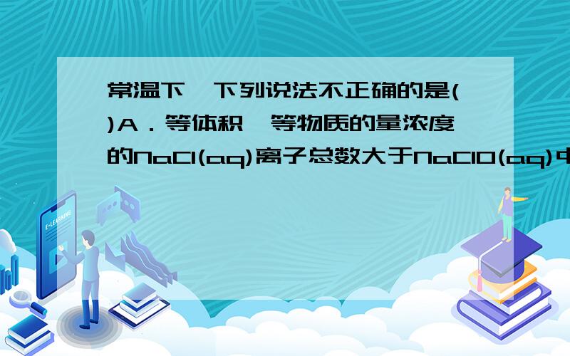 常温下,下列说法不正确的是()A．等体积、等物质的量浓度的NaCl(aq)离子总数大于NaClO(aq)中离子总数B．pH=3的硫酸溶液中水的电离程度等于pH=11的氨水溶液中水的电离程度C0.1 mol/L的NaHA溶液pH＝5,