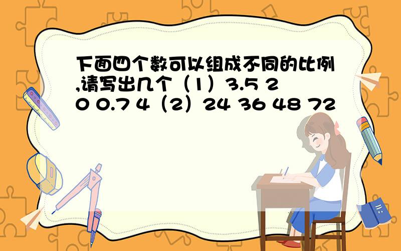 下面四个数可以组成不同的比例,请写出几个（1）3.5 20 0.7 4（2）24 36 48 72