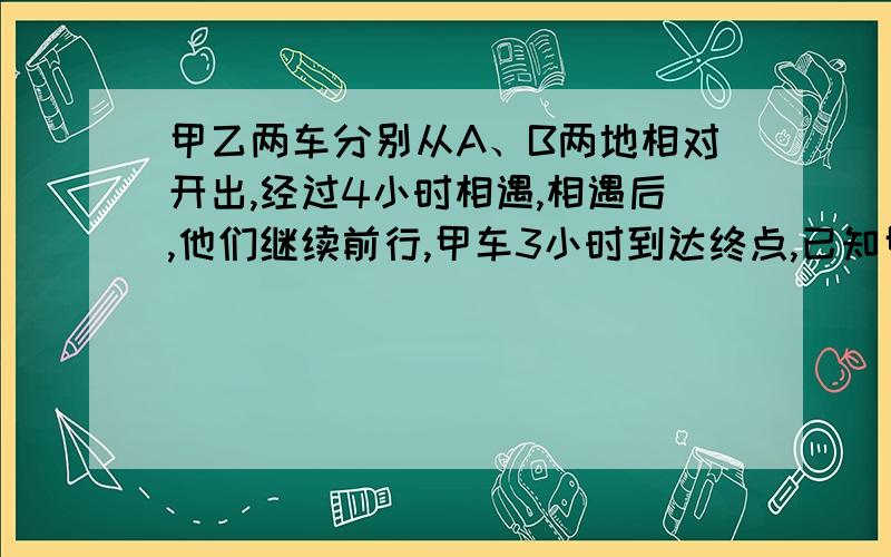 甲乙两车分别从A、B两地相对开出,经过4小时相遇,相遇后,他们继续前行,甲车3小时到达终点,已知甲车比乙车每小时多行16千米,A、B两地相距多少米?（请加以解释）