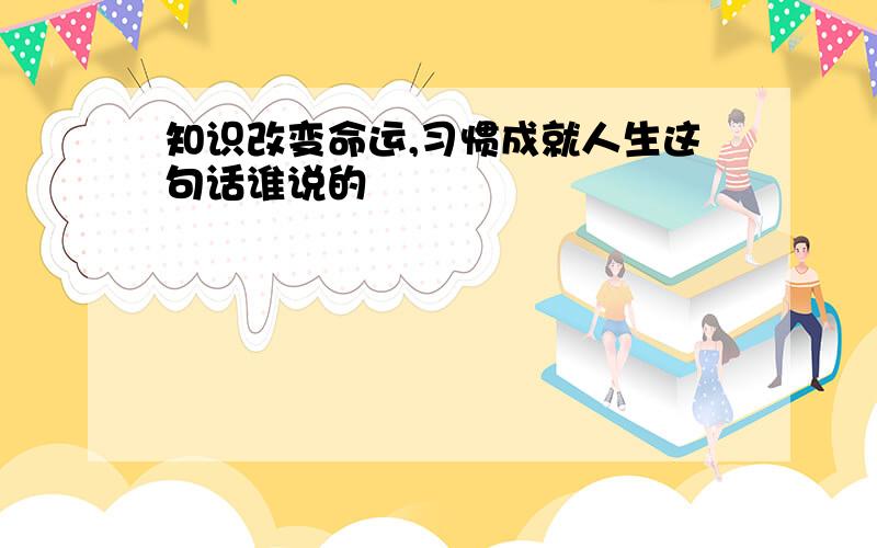 知识改变命运,习惯成就人生这句话谁说的