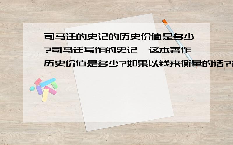 司马迁的史记的历史价值是多少?司马迁写作的史记,这本著作历史价值是多少?如果以钱来衡量的话?它究竟值多少钱?