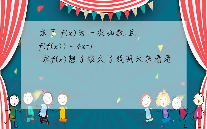 求了 f(x)为一次函数,且f(f(x)) = 4x-1 求f(x)想了很久了我明天来看看